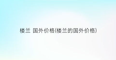 楼兰 国外价格(楼兰的国外价格)
